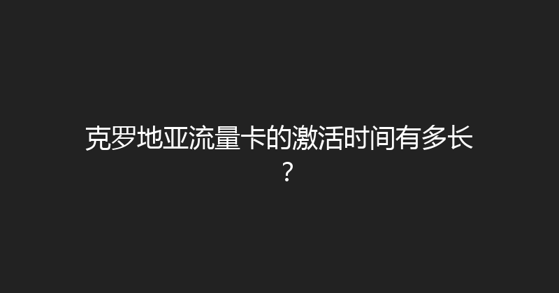 克罗地亚流量卡的激活时间有多长？ 