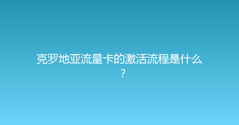 克罗地亚流量卡的激活流程是什么？ 