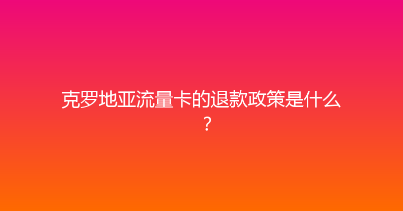 克罗地亚流量卡的退款政策是什么？ 