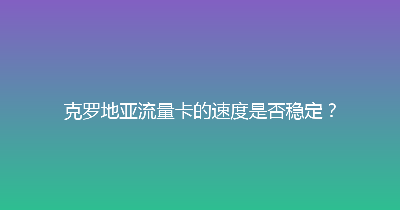 克罗地亚流量卡的速度是否稳定？ 