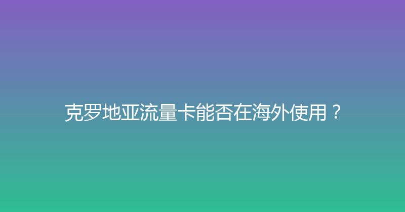 克罗地亚流量卡能否在海外使用？ 