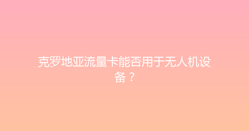 克罗地亚流量卡能否用于无人机设备？ 