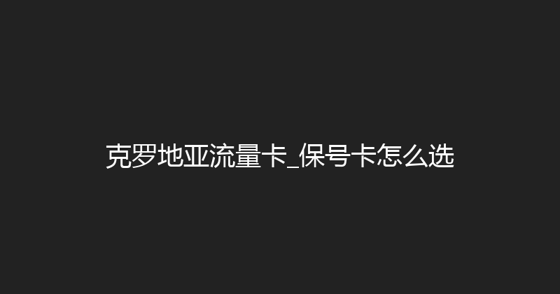 克罗地亚流量卡_保号卡怎么选 
