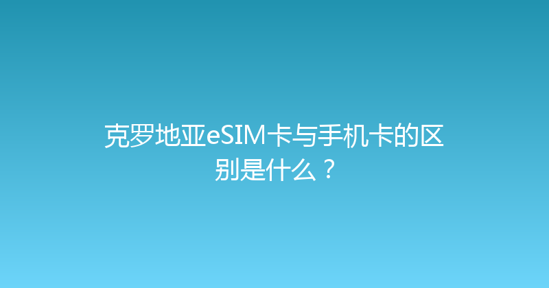 克罗地亚eSIM卡与手机卡的区别是什么？ 