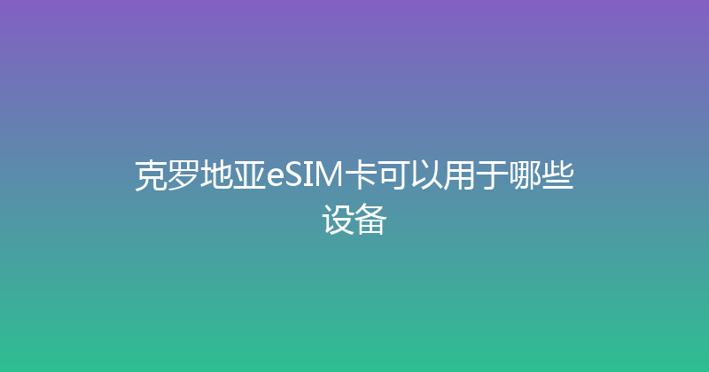 克罗地亚eSIM卡可以用于哪些设备 