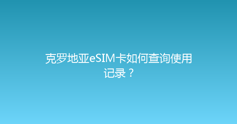 克罗地亚eSIM卡如何查询使用记录？ 