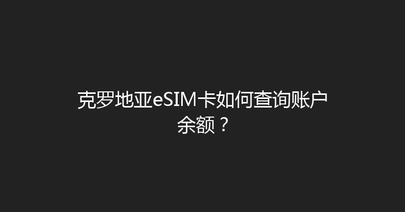 克罗地亚eSIM卡如何查询账户余额？ 