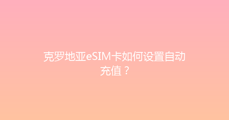克罗地亚eSIM卡如何设置自动充值？ 