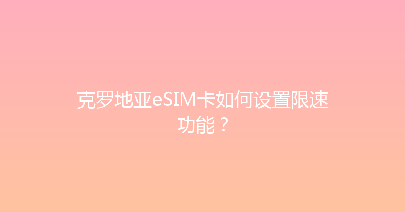 克罗地亚eSIM卡如何设置限速功能？ 