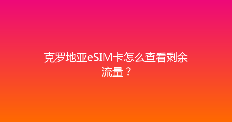 克罗地亚eSIM卡怎么查看剩余流量？ 
