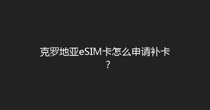 克罗地亚eSIM卡怎么申请补卡？ 