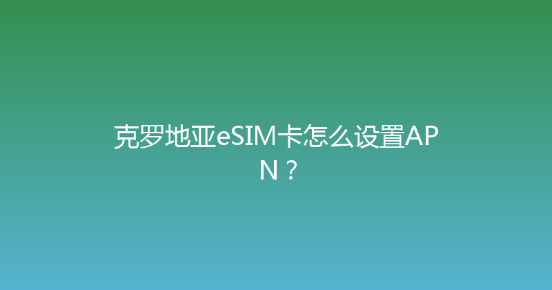 克罗地亚eSIM卡怎么设置APN？ 