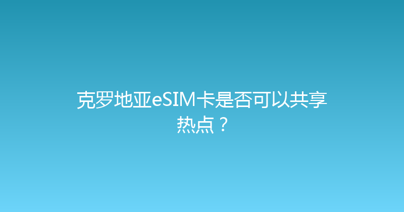 克罗地亚eSIM卡是否可以共享热点？ 