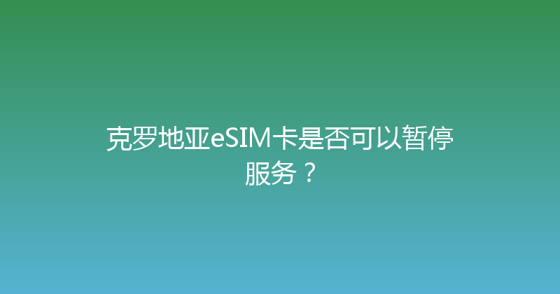 克罗地亚eSIM卡是否可以暂停服务？ 