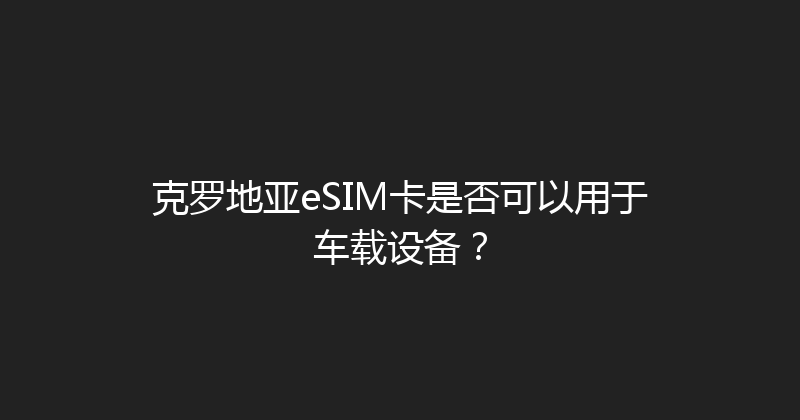 克罗地亚eSIM卡是否可以用于车载设备？ 
