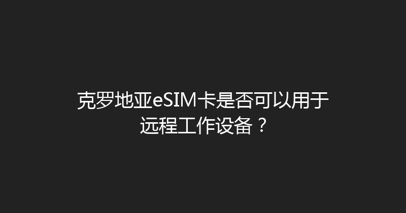 克罗地亚eSIM卡是否可以用于远程工作设备？ 