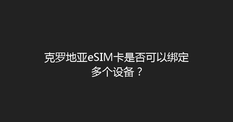 克罗地亚eSIM卡是否可以绑定多个设备？ 