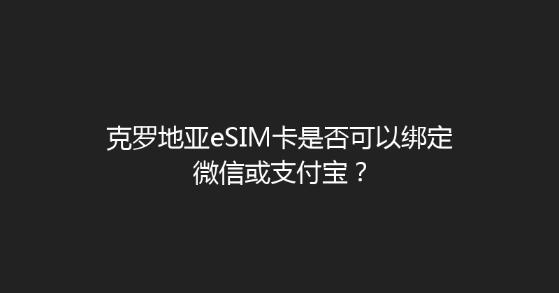 克罗地亚eSIM卡是否可以绑定微信或支付宝？ 
