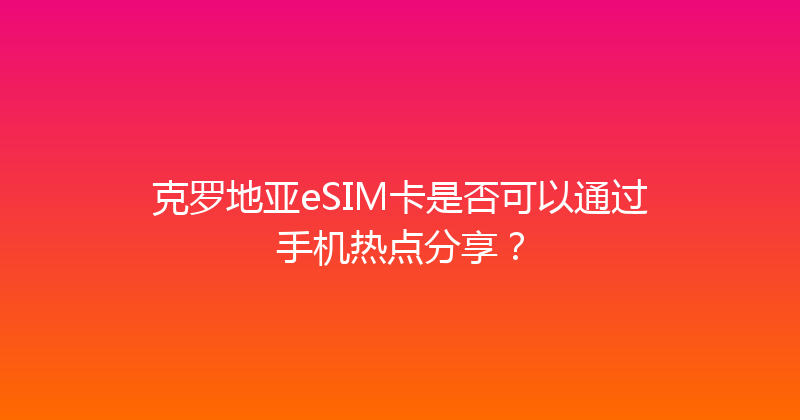 克罗地亚eSIM卡是否可以通过手机热点分享？ 