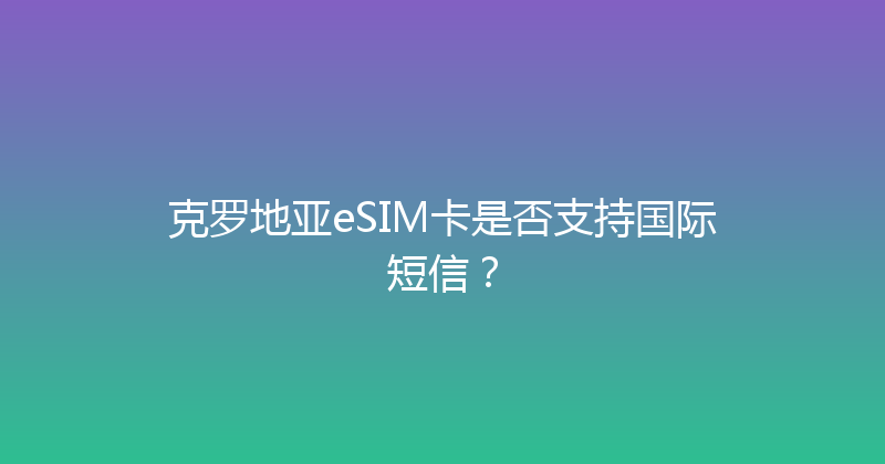 克罗地亚eSIM卡是否支持国际短信？ 
