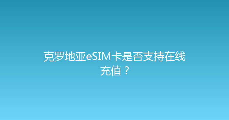 克罗地亚eSIM卡是否支持在线充值？ 