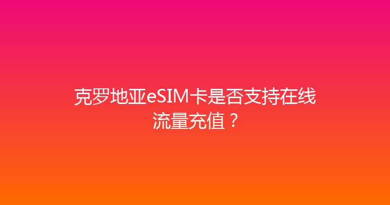 克罗地亚eSIM卡是否支持在线流量充值？ 