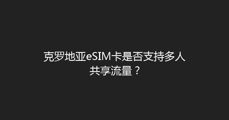 克罗地亚eSIM卡是否支持多人共享流量？ 
