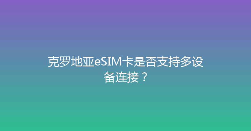 克罗地亚eSIM卡是否支持多设备连接？ 