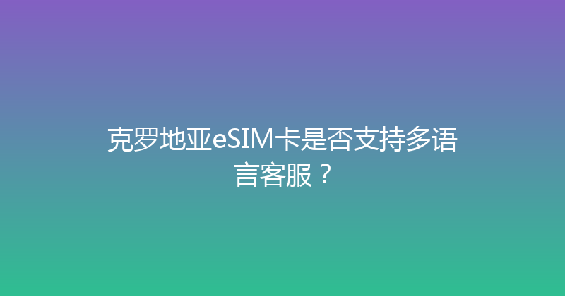 克罗地亚eSIM卡是否支持多语言客服？ 