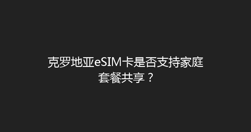 克罗地亚eSIM卡是否支持家庭套餐共享？ 