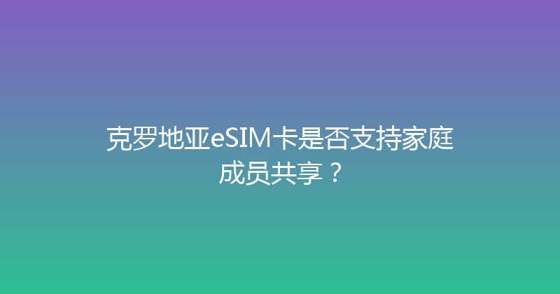克罗地亚eSIM卡是否支持家庭成员共享？ 