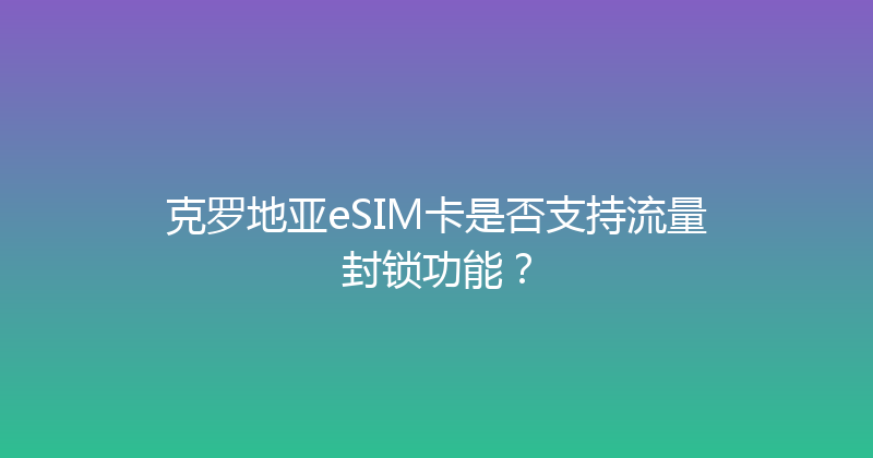 克罗地亚eSIM卡是否支持流量封锁功能？ 