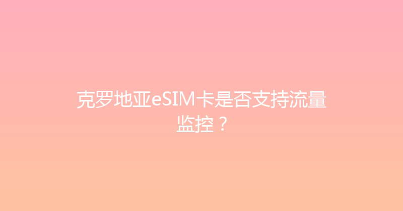 克罗地亚eSIM卡是否支持流量监控？ 