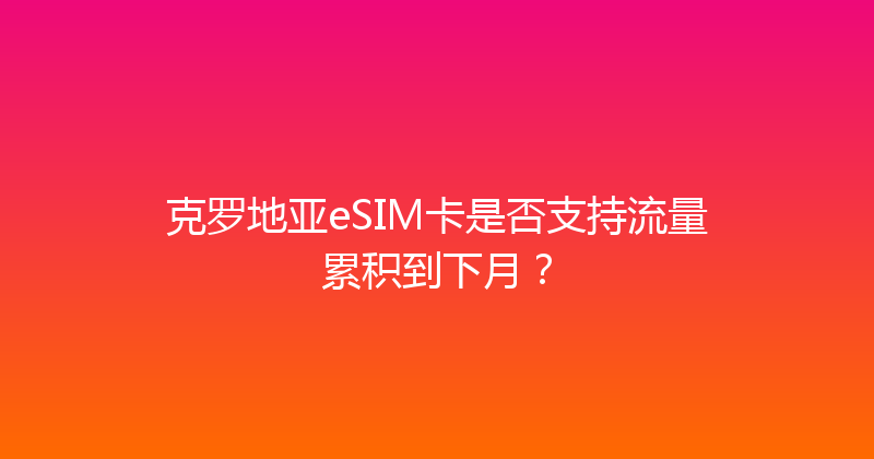 克罗地亚eSIM卡是否支持流量累积到下月？ 