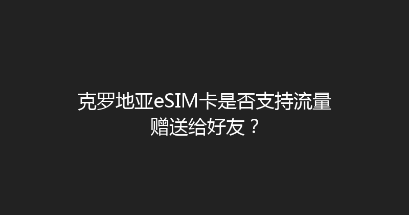 克罗地亚eSIM卡是否支持流量赠送给好友？ 