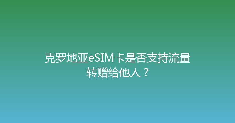 克罗地亚eSIM卡是否支持流量转赠给他人？ 