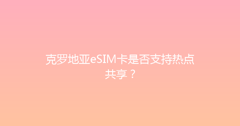 克罗地亚eSIM卡是否支持热点共享？ 