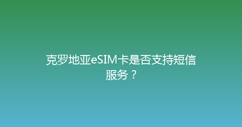 克罗地亚eSIM卡是否支持短信服务？ 