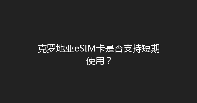 克罗地亚eSIM卡是否支持短期使用？ 