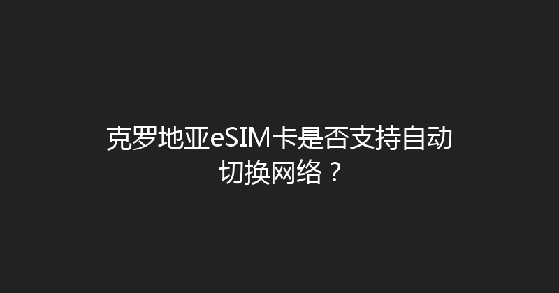 克罗地亚eSIM卡是否支持自动切换网络？ 