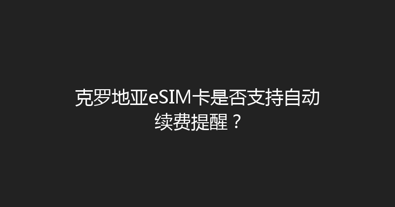 克罗地亚eSIM卡是否支持自动续费提醒？ 