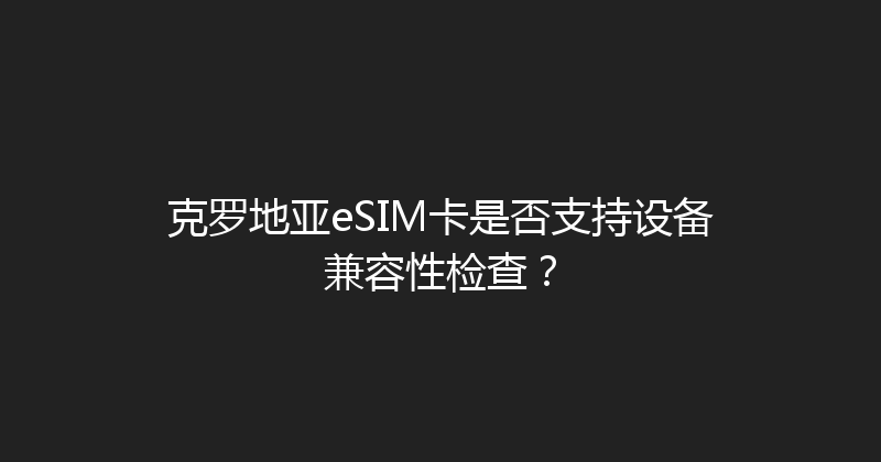 克罗地亚eSIM卡是否支持设备兼容性检查？ 
