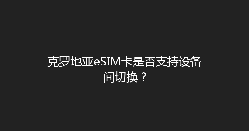 克罗地亚eSIM卡是否支持设备间切换？ 