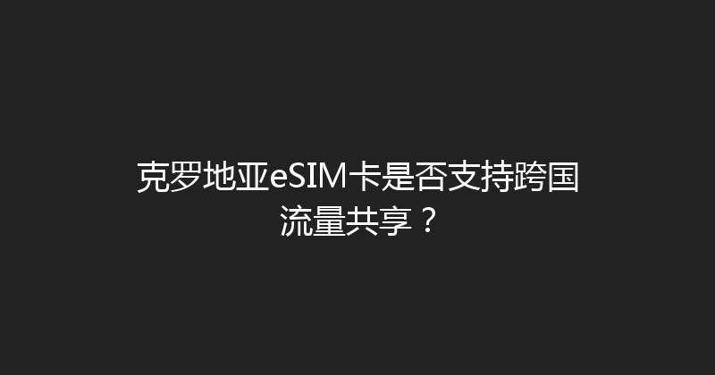 克罗地亚eSIM卡是否支持跨国流量共享？ 