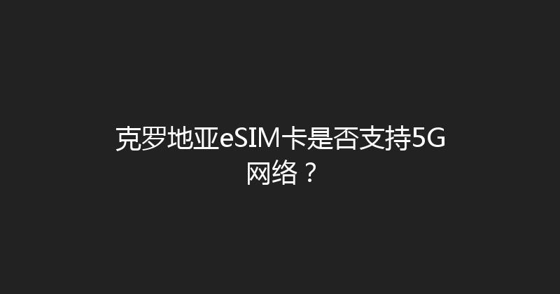 克罗地亚eSIM卡是否支持5G网络？ 