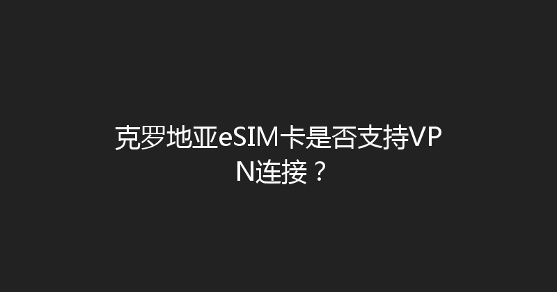 克罗地亚eSIM卡是否支持VPN连接？ 