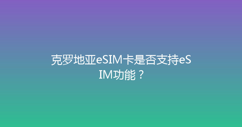 克罗地亚eSIM卡是否支持eSIM功能？ 