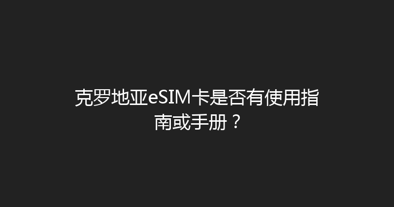 克罗地亚eSIM卡是否有使用指南或手册？ 