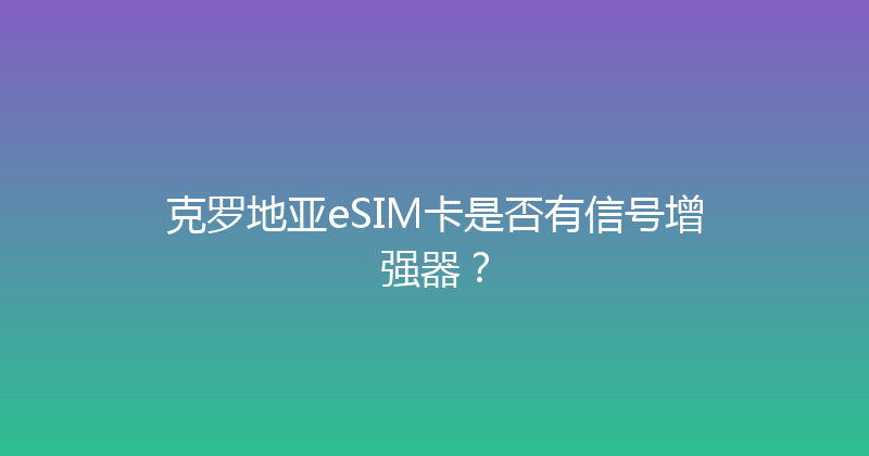 克罗地亚eSIM卡是否有信号增强器？ 