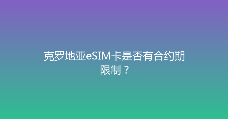 克罗地亚eSIM卡是否有合约期限制？ 
